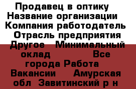 Продавец в оптику › Название организации ­ Компания-работодатель › Отрасль предприятия ­ Другое › Минимальный оклад ­ 16 000 - Все города Работа » Вакансии   . Амурская обл.,Завитинский р-н